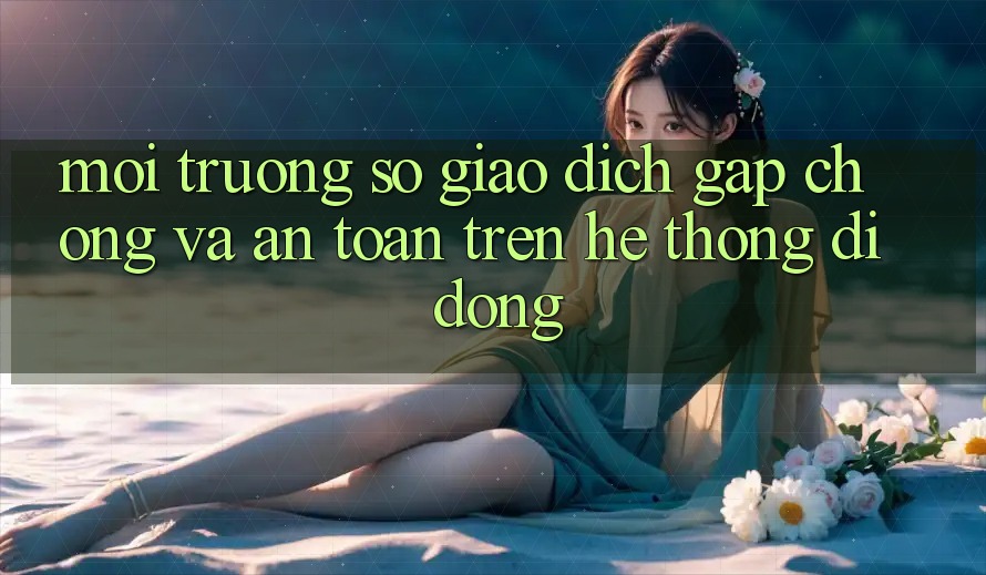 Môi trường số Giao Dịch Gấp Chóng Và An Toàn Trên Hệ thống Di Động Môi trường số Giao Dịch Gấp Chóng Và An Toàn Trên Hệ thống Di Động
