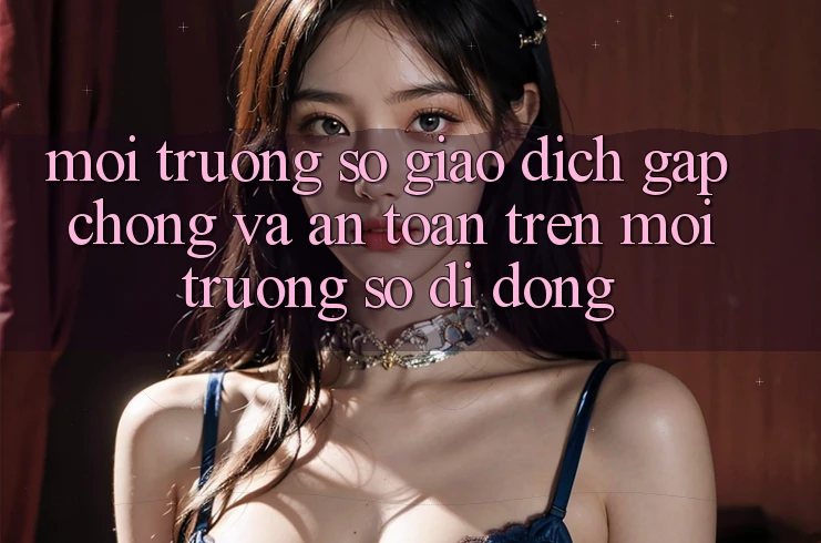 Môi trường số Giao Dịch Gấp Chóng Và An Toàn Trên Môi trường số Di Động