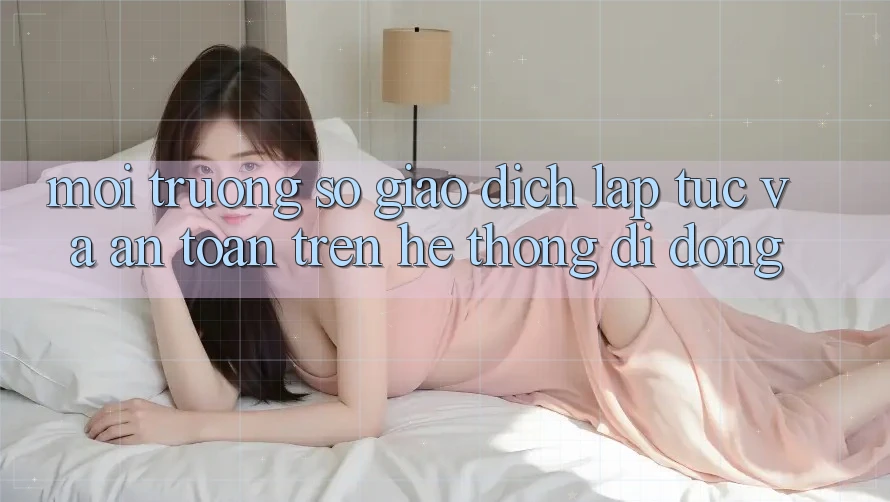 Môi trường số Giao Dịch Lập tức Và An Toàn Trên Hệ thống di động