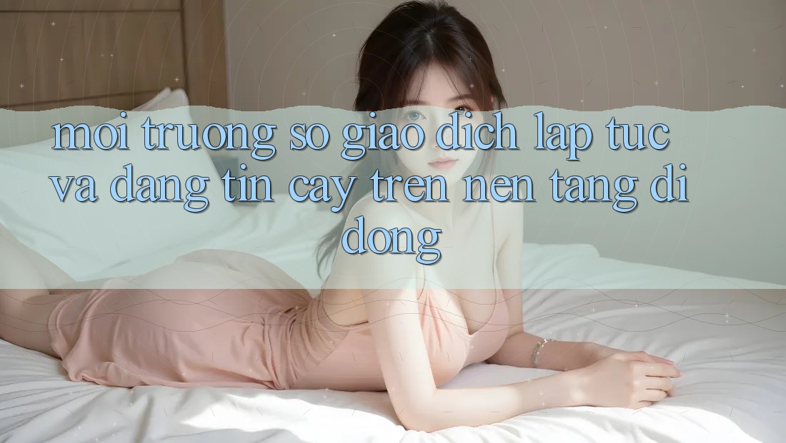 Môi trường số Giao Dịch Lập tức Và Đáng tin cậy Trên Nền Tảng Di Động