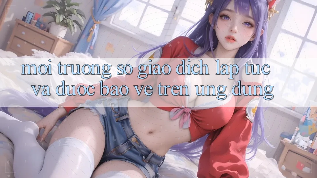Môi trường số Giao Dịch Lập tức Và Được bảo vệ Trên Ứng dụng