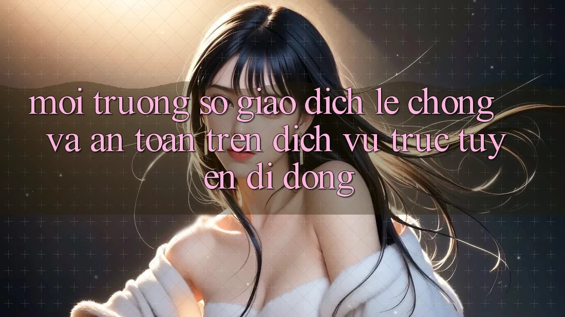 Môi trường số Giao Dịch Lẹ Chóng Và An Toàn Trên Dịch vụ trực tuyến Di Động