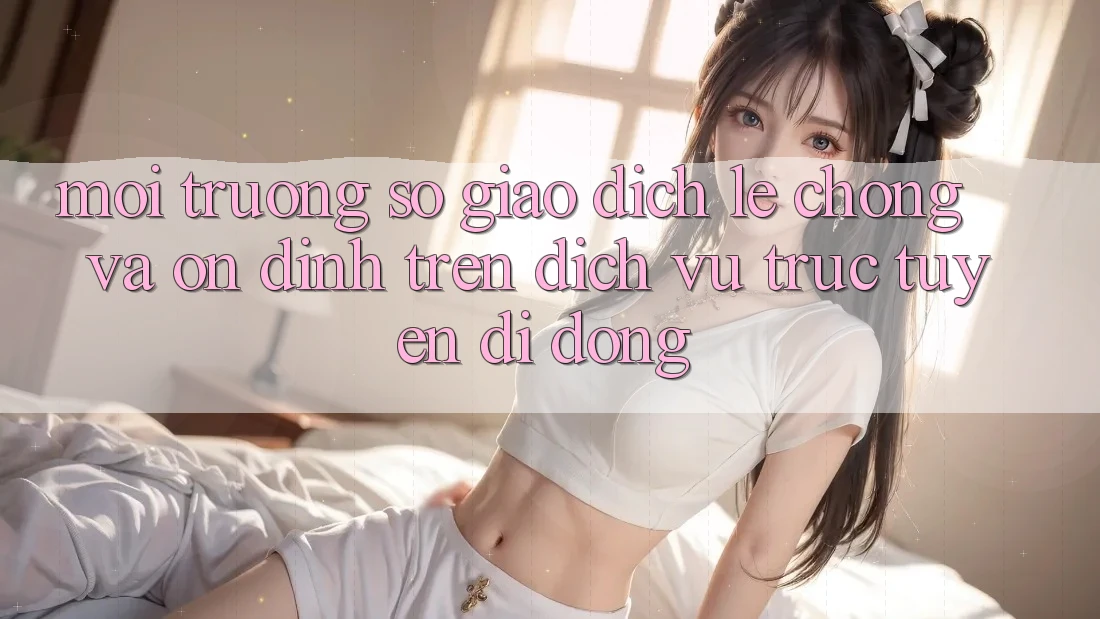 Môi trường số Giao Dịch Lẹ Chóng Và Ổn định Trên Dịch vụ trực tuyến Di Động Môi trường số Giao Dịch Lẹ Chóng Và Ổn định Trên Dịch vụ trực tuyến Di Động