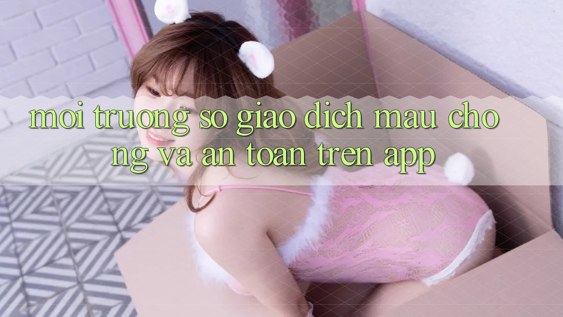 Môi trường số Giao Dịch Mau Chóng Và An Toàn Trên App