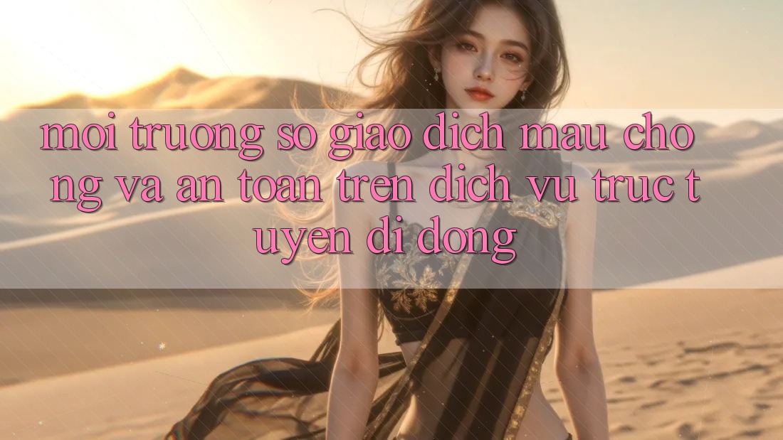 Môi trường số Giao Dịch Mau Chóng Và An Toàn Trên Dịch vụ trực tuyến Di Động Môi trường số Giao Dịch Mau Chóng Và An Toàn Trên Dịch vụ trực tuyến Di Động