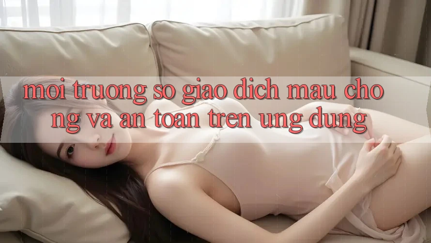 Môi trường số Giao Dịch Mau Chóng Và An Toàn Trên Ứng dụng