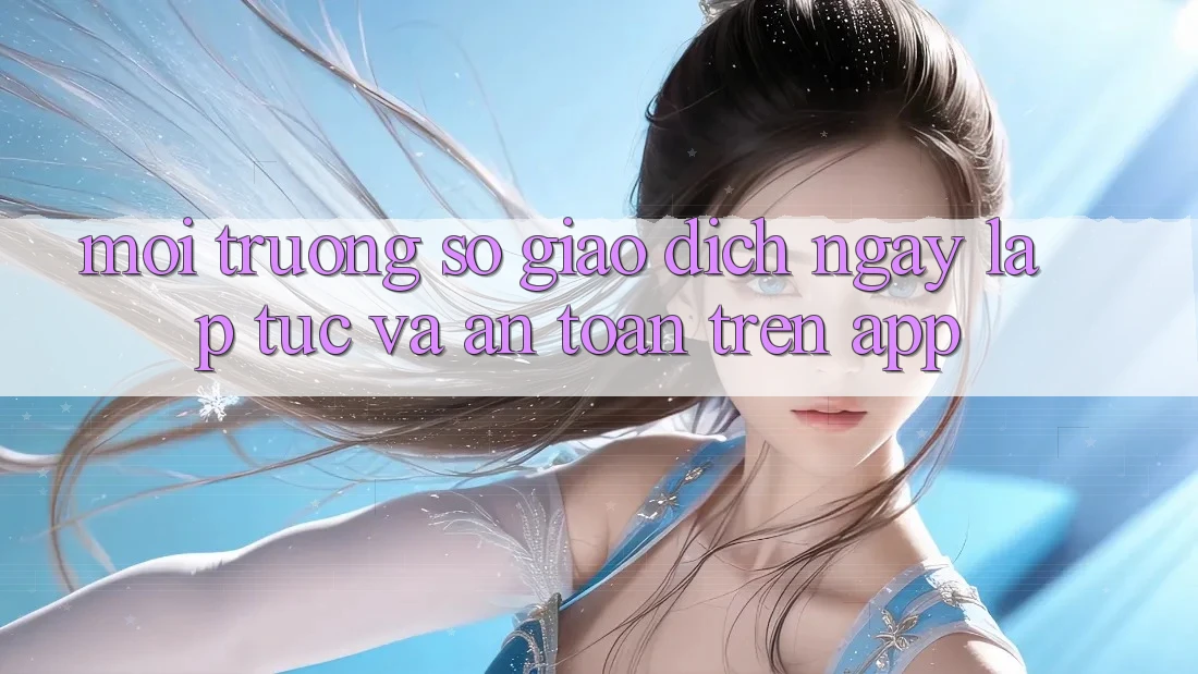 Môi trường số Giao Dịch Ngay lập tức Và An Toàn Trên App