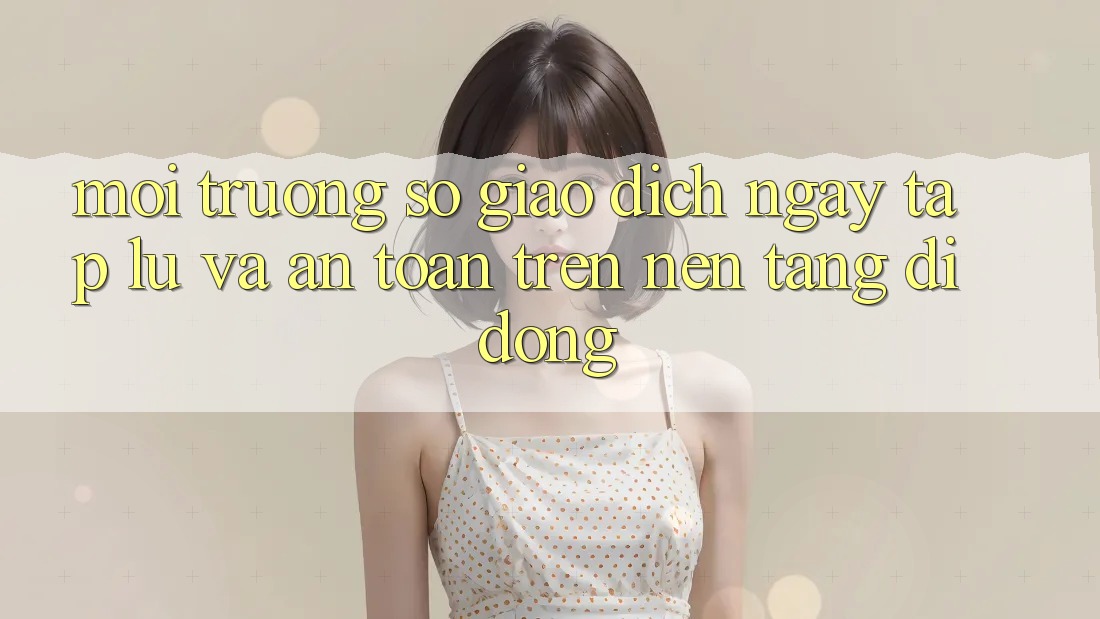 Môi trường số Giao Dịch Ngay tắp lự Và An Toàn Trên Nền Tảng Di Động Môi trường số Giao Dịch Ngay tắp lự Và An Toàn Trên Nền Tảng Di Động