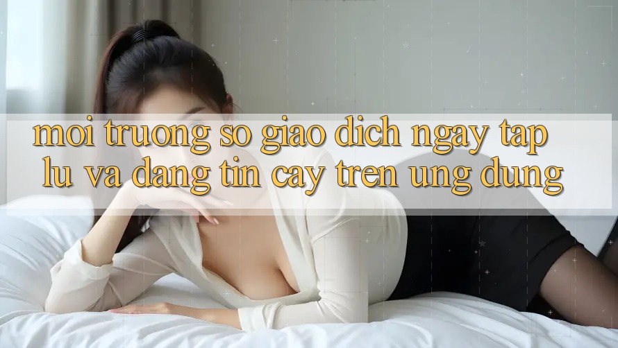 Môi trường số Giao Dịch Ngay tắp lự Và Đáng tin cậy Trên Ứng dụng Môi trường số Giao Dịch Ngay tắp lự Và Đáng tin cậy Trên Ứng dụng