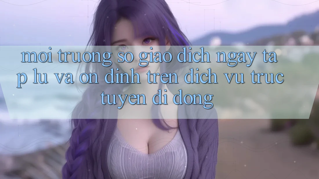 Môi trường số Giao Dịch Ngay tắp lự Và Ổn định Trên Dịch vụ trực tuyến Di Động Môi trường số Giao Dịch Ngay tắp lự Và Ổn định Trên Dịch vụ trực tuyến Di Động