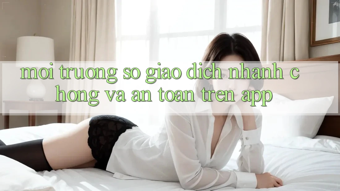 Môi trường số Giao Dịch Nhanh Chóng Và An Toàn Trên App