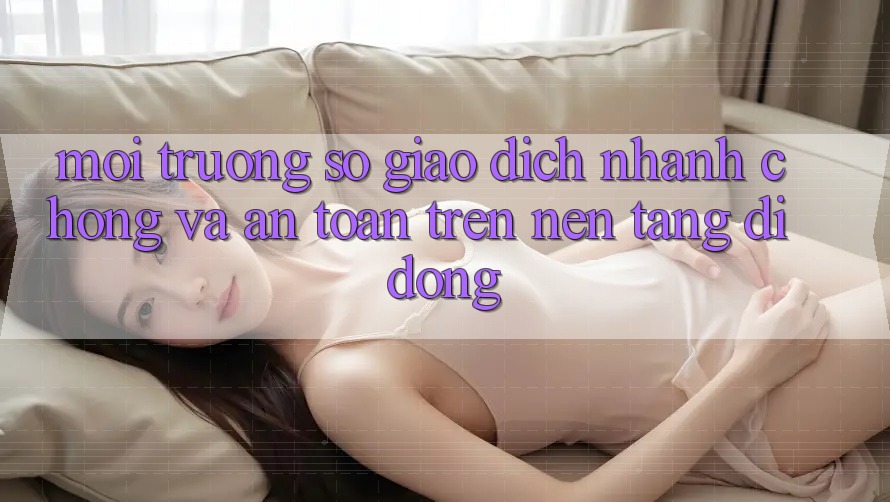 Môi trường số Giao Dịch Nhanh Chóng Và An Toàn Trên Nền Tảng Di Động Môi trường số Giao Dịch Nhanh Chóng Và An Toàn Trên Nền Tảng Di Động