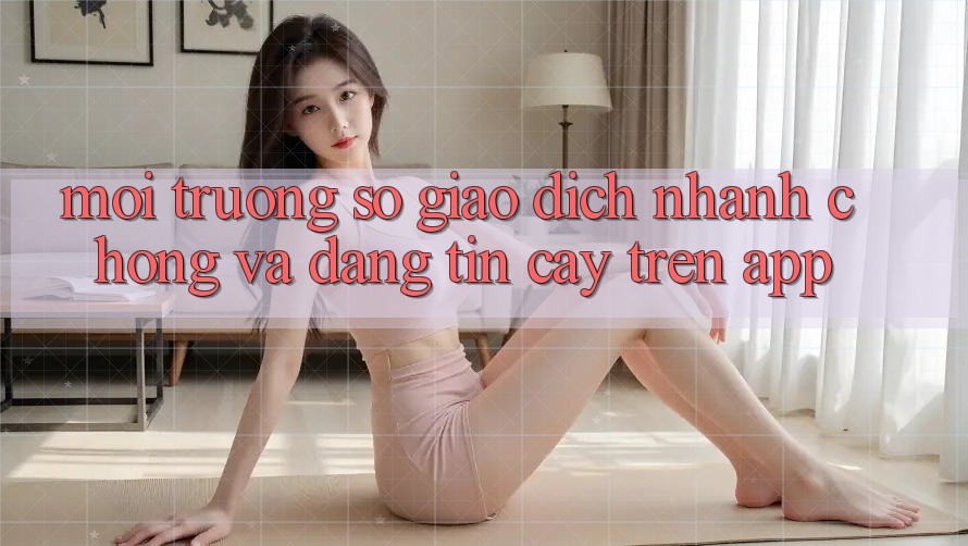 Môi trường số Giao Dịch Nhanh chóng Và Đáng tin cậy Trên App