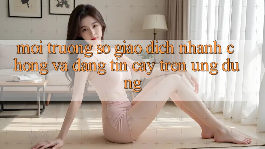 Môi trường số Giao Dịch Nhanh chóng Và Đáng tin cậy Trên Ứng dụng