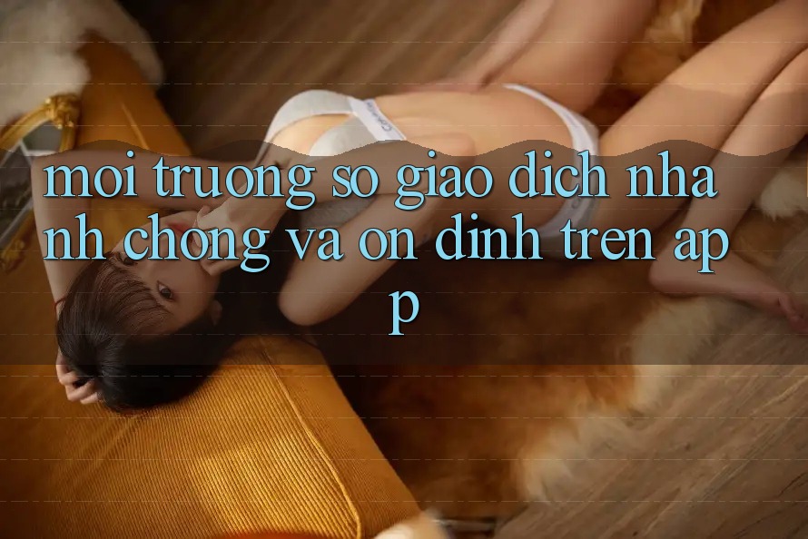 Môi trường số Giao Dịch Nhanh chóng Và Ổn định Trên App
