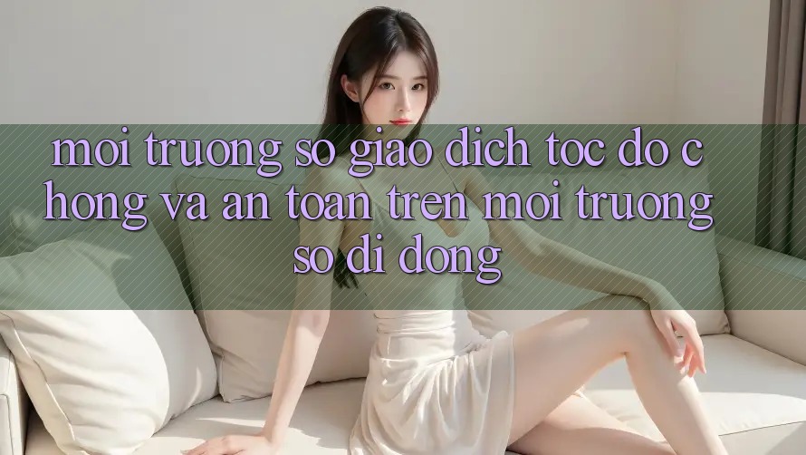 Môi trường số Giao Dịch Tốc độ Chóng Và An Toàn Trên Môi trường số Di Động