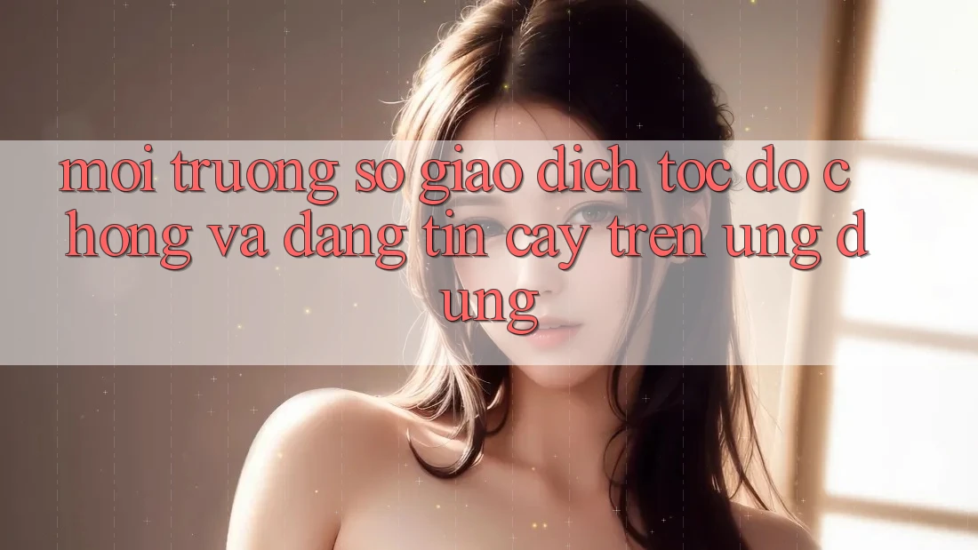 Môi trường số Giao Dịch Tốc độ Chóng Và Đáng tin cậy Trên Ứng dụng