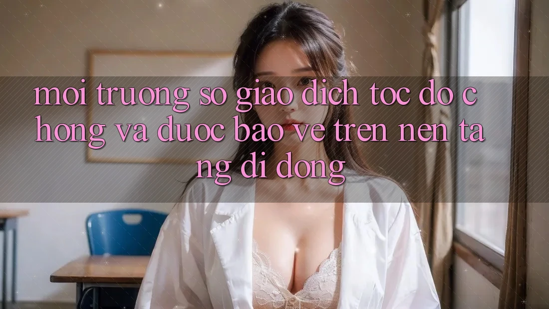 Môi trường số Giao Dịch Tốc độ Chóng Và Được bảo vệ Trên Nền Tảng Di Động