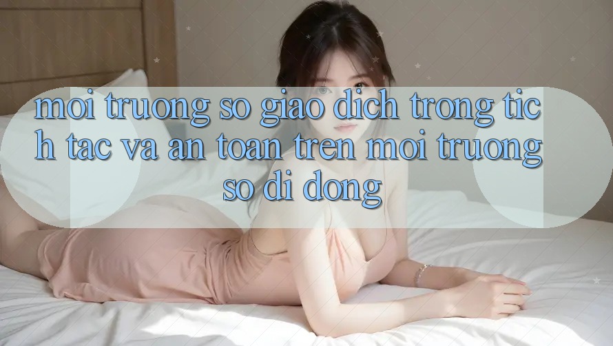 Môi trường số Giao Dịch Trong tích tắc Và An Toàn Trên Môi trường số Di Động