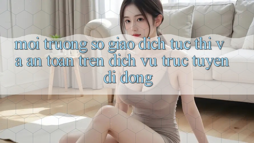 Môi trường số Giao Dịch Tức thì Và An Toàn Trên Dịch vụ trực tuyến Di Động