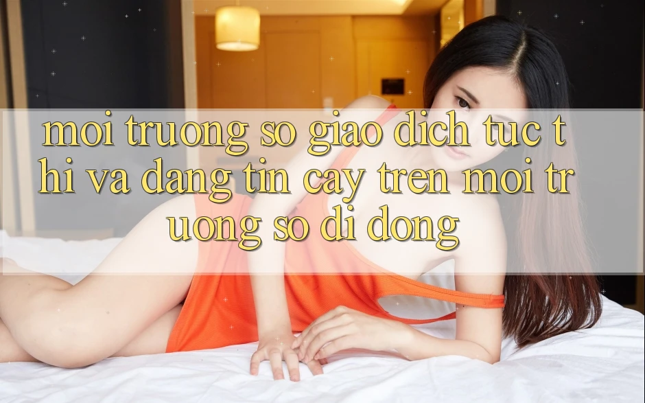 Môi trường số Giao Dịch Tức thì Và Đáng tin cậy Trên Môi trường số Di Động Môi trường số Giao Dịch Tức thì Và Đáng tin cậy Trên Môi trường số Di Động