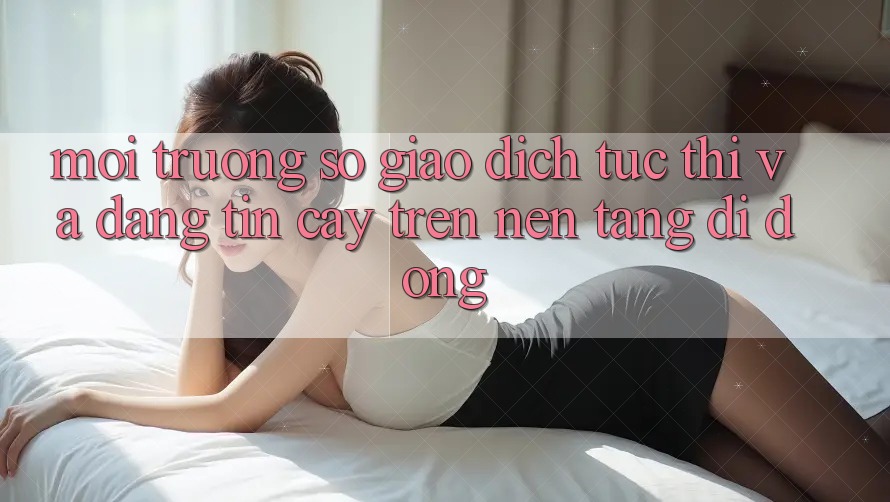 Môi trường số Giao Dịch Tức thì Và Đáng tin cậy Trên Nền Tảng Di Động