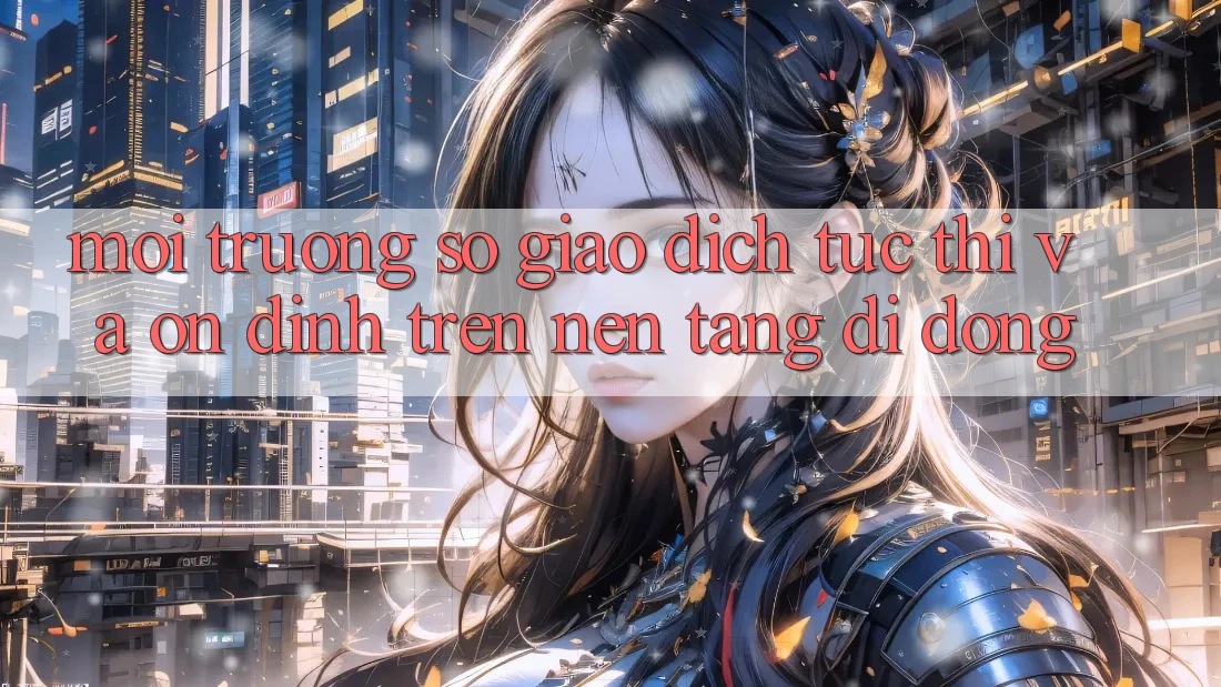 Môi trường số Giao Dịch Tức thì Và Ổn định Trên Nền Tảng Di Động Môi trường số Giao Dịch Tức thì Và Ổn định Trên Nền Tảng Di Động