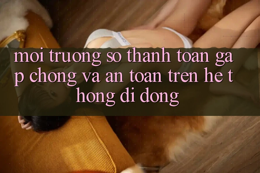 Môi trường số Thanh toán Gấp Chóng Và An Toàn Trên Hệ thống Di Động