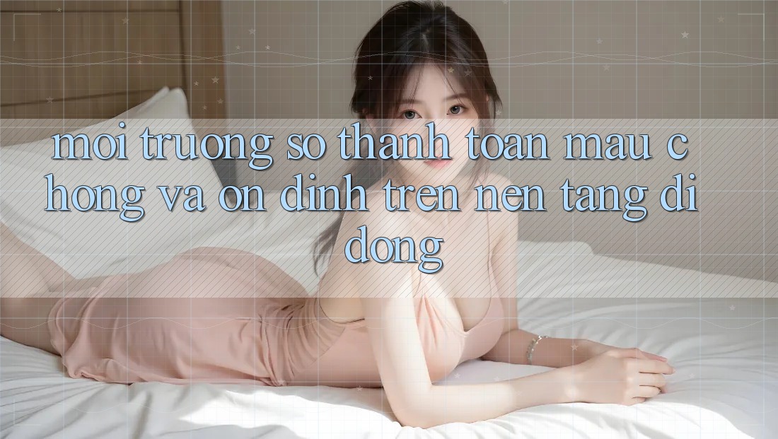 Môi trường số Thanh toán Mau Chóng Và Ổn định Trên Nền Tảng Di Động