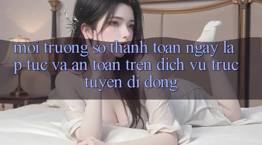 Môi trường số Thanh toán Ngay lập tức Và An Toàn Trên Dịch vụ trực tuyến Di Động