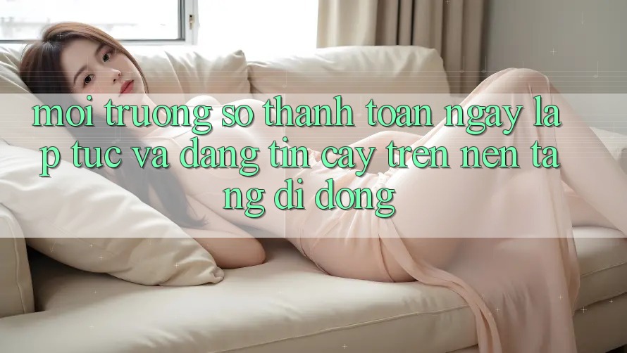 Môi trường số Thanh toán Ngay lập tức Và Đáng tin cậy Trên Nền Tảng Di Động