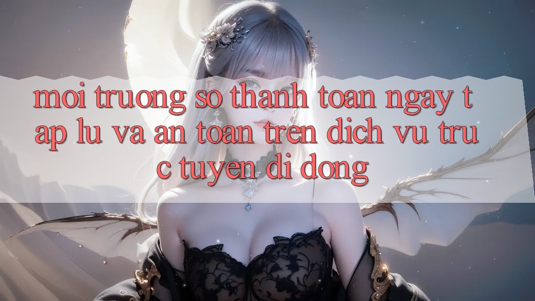 Môi trường số Thanh toán Ngay tắp lự Và An Toàn Trên Dịch vụ trực tuyến Di Động