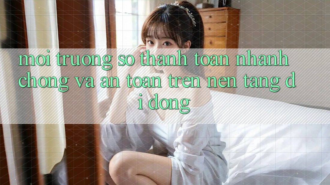 Môi trường số Thanh toán Nhanh Chóng Và An Toàn Trên Nền Tảng Di Động