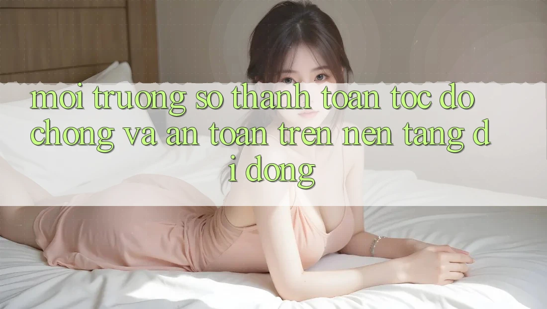 Môi trường số Thanh toán Tốc độ Chóng Và An Toàn Trên Nền Tảng Di Động Môi trường số Thanh toán Tốc độ Chóng Và An Toàn Trên Nền Tảng Di Động