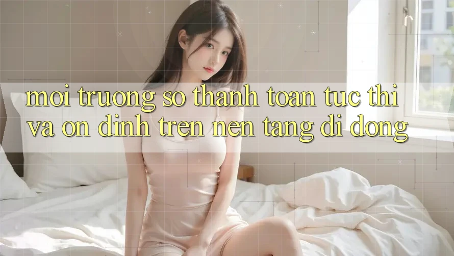 Môi trường số Thanh toán Tức thì Và Ổn định Trên Nền Tảng Di Động