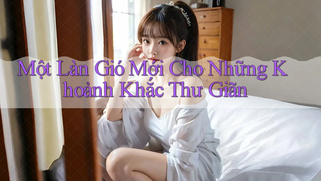 Một Làn Gió Mới Cho Những Khoảnh Khắc Thư Giãn