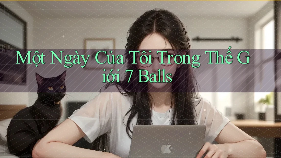Một Ngày Của Tôi Trong Thế Giới 7 Balls Một Ngày Của Tôi Trong Thế Giới 7 Balls