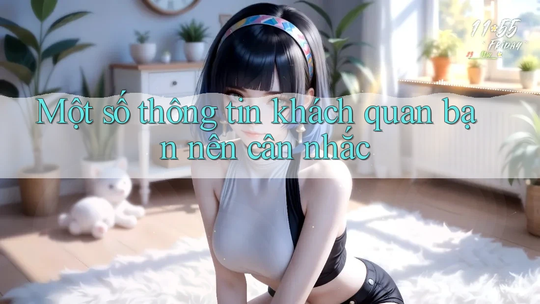 Một số thông tin khách quan bạn nên cân nhắc Một số thông tin khách quan bạn nên cân nhắc