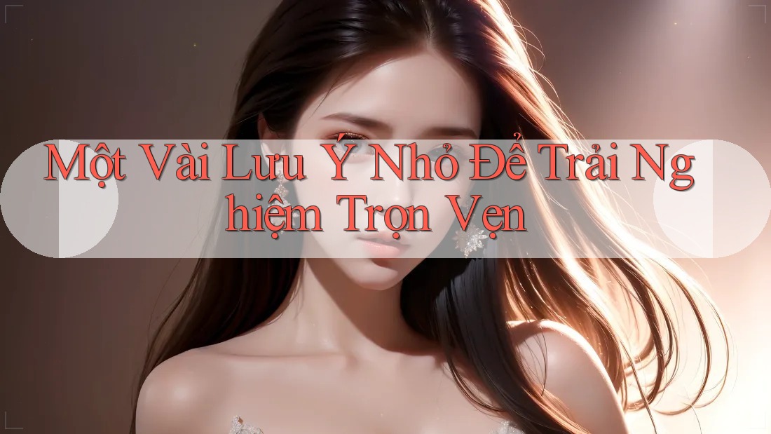 Một Vài Lưu Ý Nhỏ Để Trải Nghiệm Trọn Vẹn