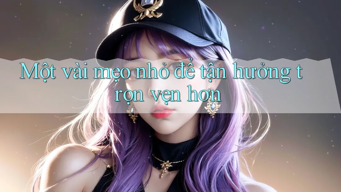 Một vài mẹo nhỏ để tận hưởng trọn vẹn hơn Một vài mẹo nhỏ để tận hưởng trọn vẹn hơn