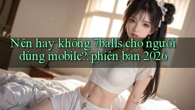 Nên hay không 7balls cho người dùng mobile phiên bản 2026
