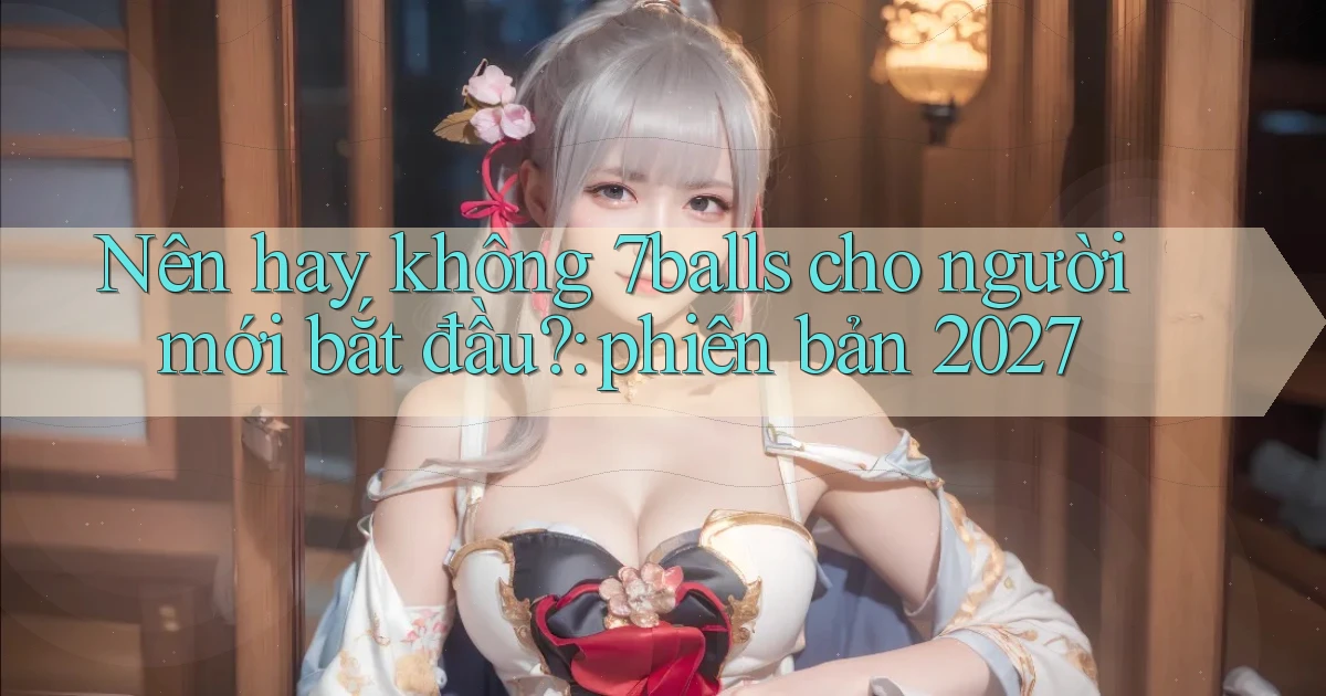 Nên hay không 7balls cho người mới bắt đầu phiên bản 2027