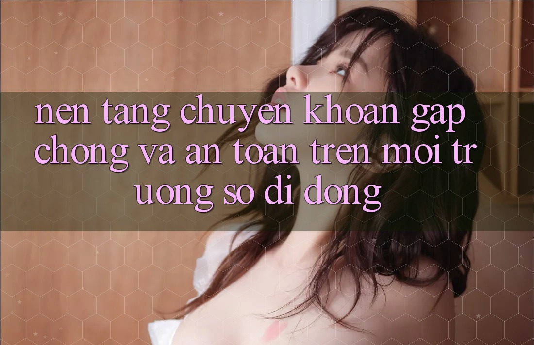 Nền tảng Chuyển khoản Gấp Chóng Và An Toàn Trên Môi trường số Di Động