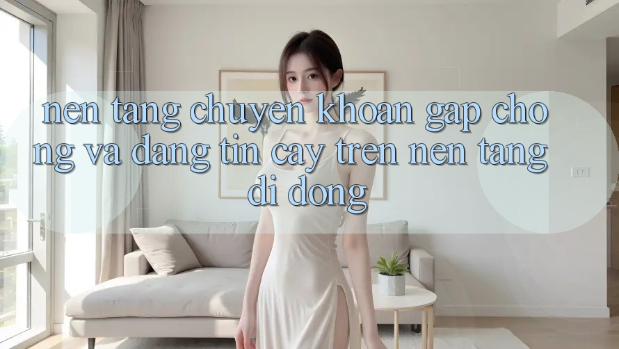 Nền tảng Chuyển khoản Gấp Chóng Và Đáng tin cậy Trên Nền Tảng Di Động