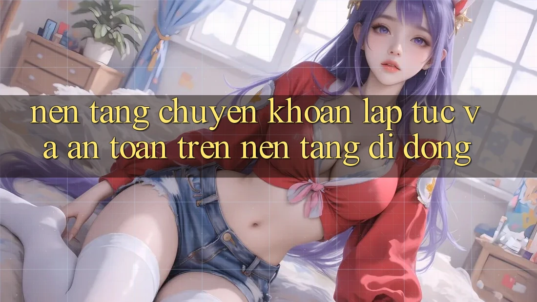 Nền tảng Chuyển khoản Lập tức Và An Toàn Trên Nền Tảng Di Động Nền tảng Chuyển khoản Lập tức Và An Toàn Trên Nền Tảng Di Động