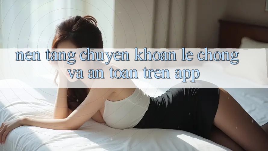 Nền tảng Chuyển khoản Lẹ Chóng Và An Toàn Trên App Nền tảng Chuyển khoản Lẹ Chóng Và An Toàn Trên App