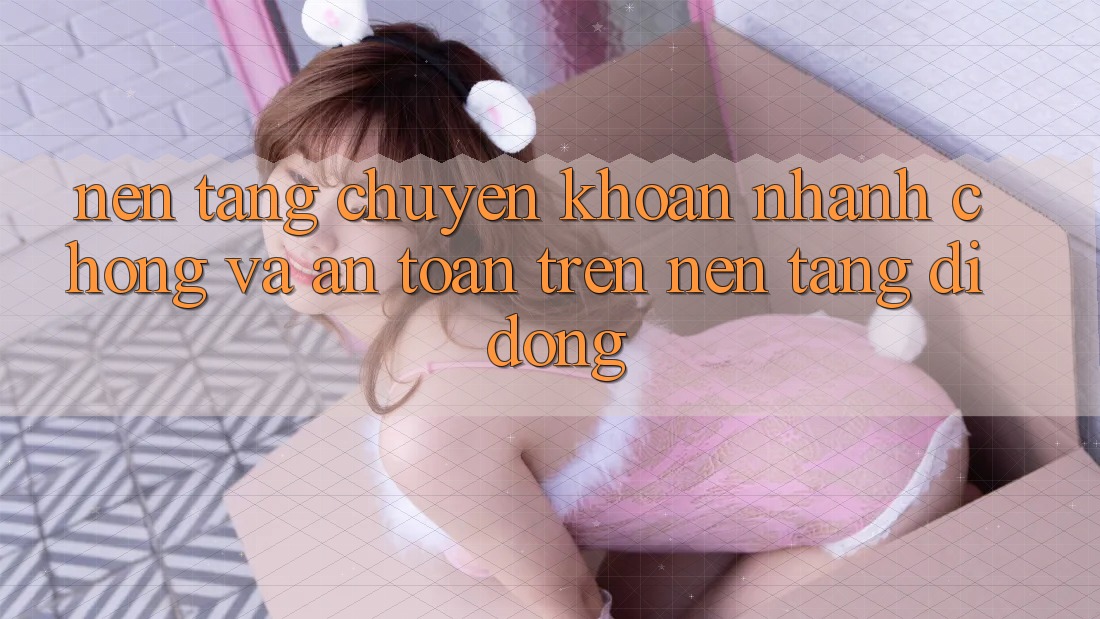 Nền tảng Chuyển khoản Nhanh Chóng Và An Toàn Trên Nền Tảng Di Động