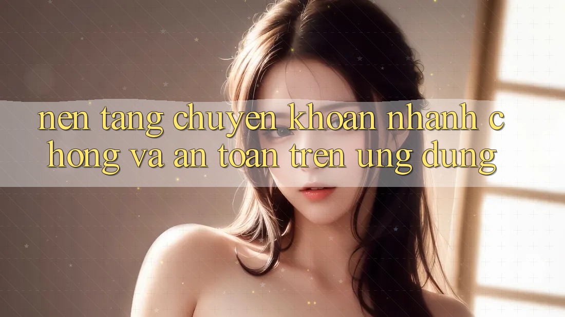 Nền tảng Chuyển khoản Nhanh Chóng Và An Toàn Trên Ứng dụng