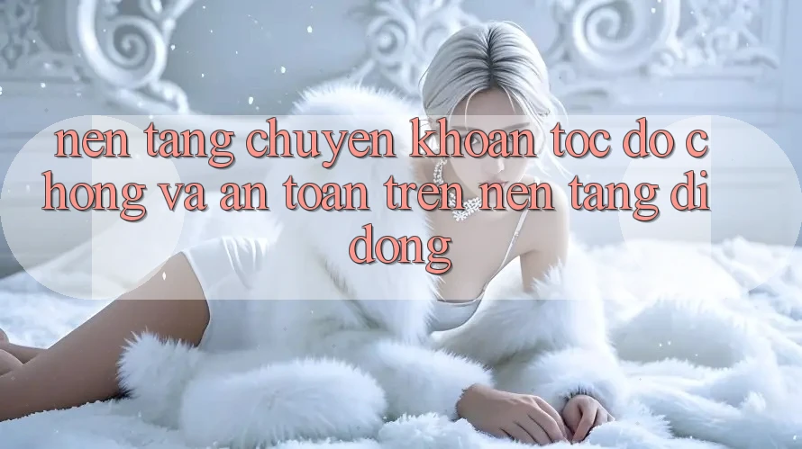 Nền tảng Chuyển khoản Tốc độ Chóng Và An Toàn Trên Nền Tảng Di Động Nền tảng Chuyển khoản Tốc độ Chóng Và An Toàn Trên Nền Tảng Di Động