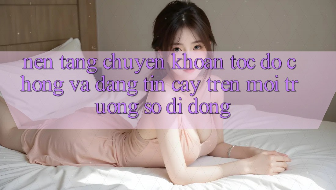 Nền tảng Chuyển khoản Tốc độ Chóng Và Đáng tin cậy Trên Môi trường số Di Động Nền tảng Chuyển khoản Tốc độ Chóng Và Đáng tin cậy Trên Môi trường số Di Động